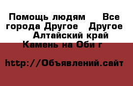 Помощь людям . - Все города Другое » Другое   . Алтайский край,Камень-на-Оби г.